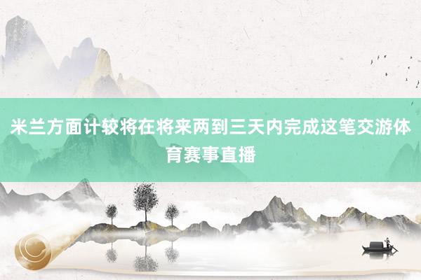 米兰方面计较将在将来两到三天内完成这笔交游体育赛事直播