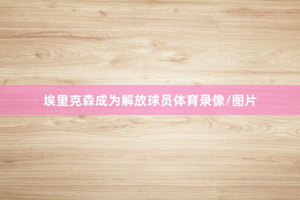 埃里克森成为解放球员体育录像/图片