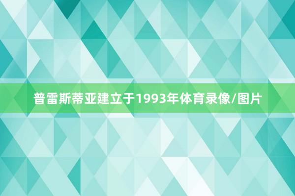 普雷斯蒂亚建立于1993年体育录像/图片