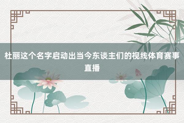 杜丽这个名字启动出当今东谈主们的视线体育赛事直播