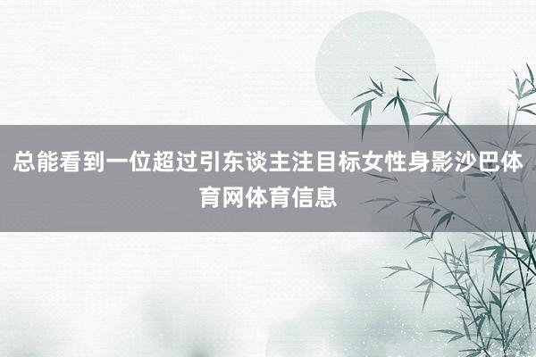总能看到一位超过引东谈主注目标女性身影沙巴体育网体育信息