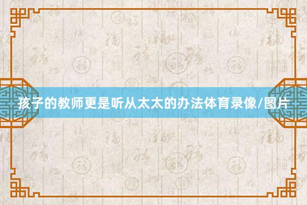 孩子的教师更是听从太太的办法体育录像/图片