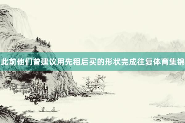 此前他们曾建议用先租后买的形状完成往复体育集锦