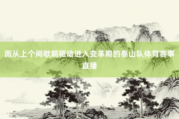而从上个间歇期驱动进入变革期的泰山队体育赛事直播