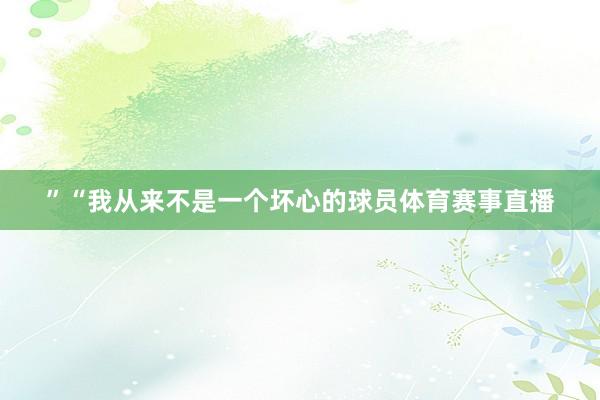 ”“我从来不是一个坏心的球员体育赛事直播
