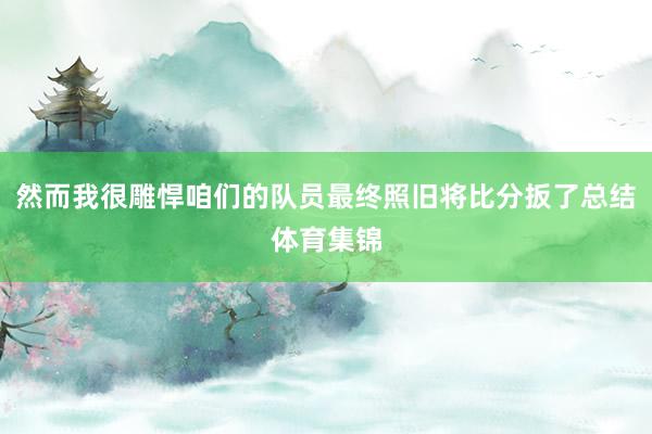 然而我很雕悍咱们的队员最终照旧将比分扳了总结体育集锦
