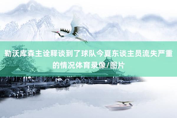 勒沃库森主诠释谈到了球队今夏东谈主员流失严重的情况体育录像/图片