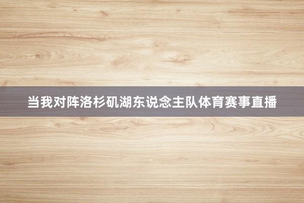 当我对阵洛杉矶湖东说念主队体育赛事直播