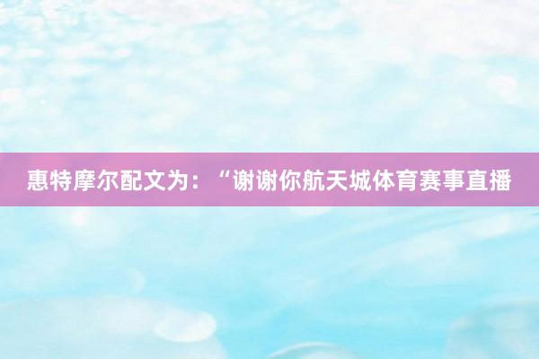惠特摩尔配文为：“谢谢你航天城体育赛事直播