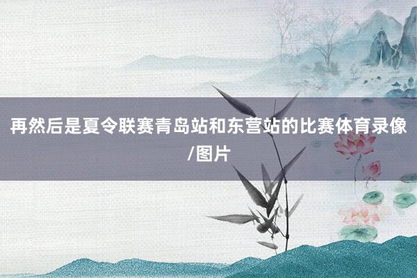 再然后是夏令联赛青岛站和东营站的比赛体育录像/图片