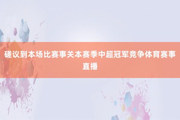 磋议到本场比赛事关本赛季中超冠军竞争体育赛事直播