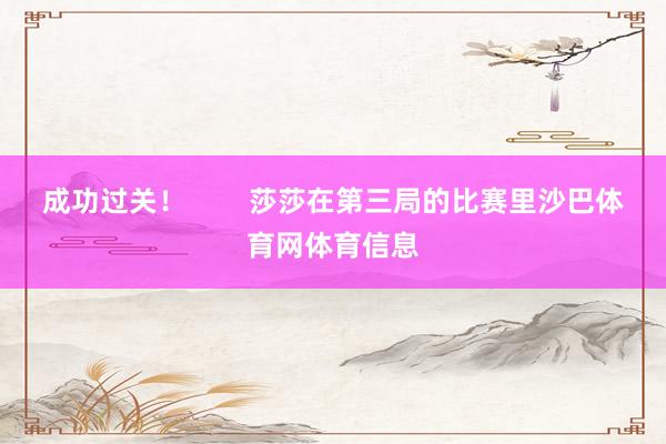 成功过关！        莎莎在第三局的比赛里沙巴体育网体育信息