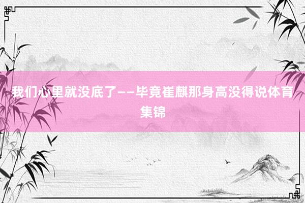 我们心里就没底了——毕竟崔麒那身高没得说体育集锦