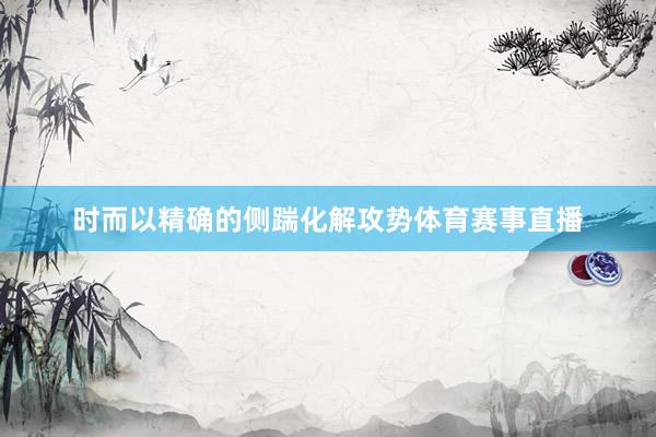 时而以精确的侧踹化解攻势体育赛事直播