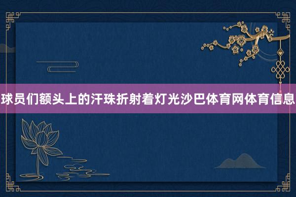 球员们额头上的汗珠折射着灯光沙巴体育网体育信息