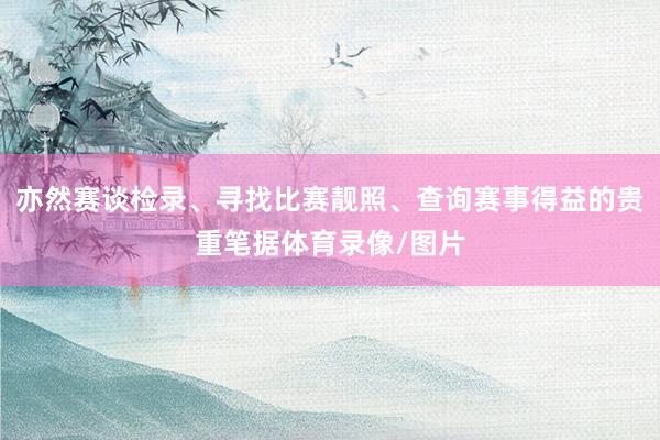 亦然赛谈检录、寻找比赛靓照、查询赛事得益的贵重笔据体育录像/图片