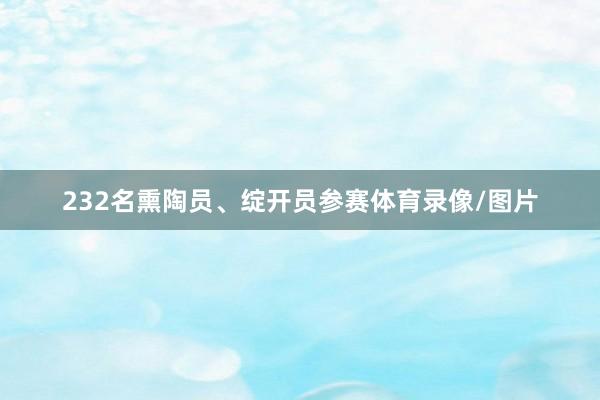 232名熏陶员、绽开员参赛体育录像/图片