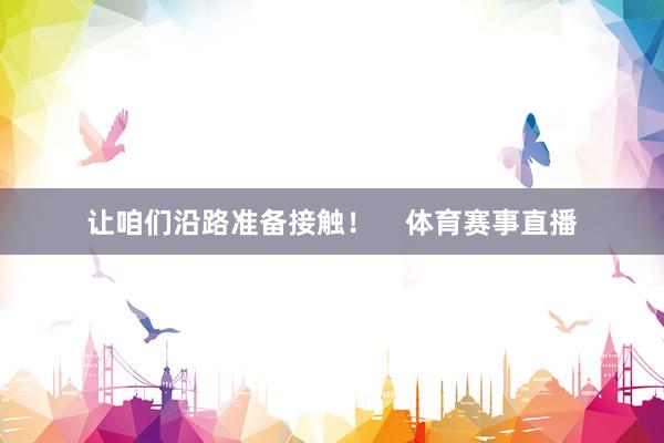 让咱们沿路准备接触！    体育赛事直播