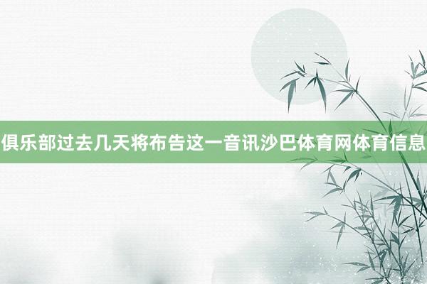 俱乐部过去几天将布告这一音讯沙巴体育网体育信息