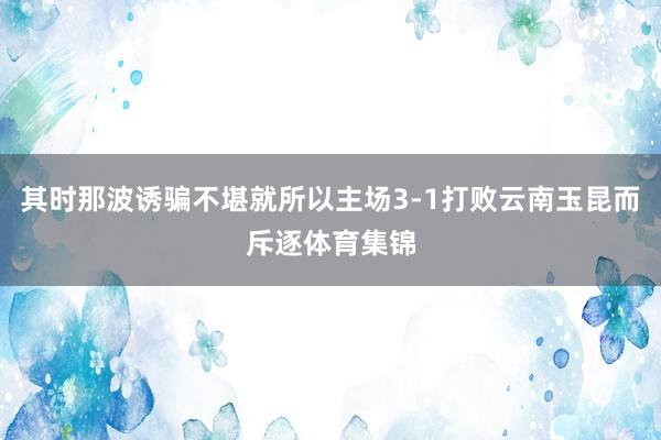 其时那波诱骗不堪就所以主场3-1打败云南玉昆而斥逐体育集锦