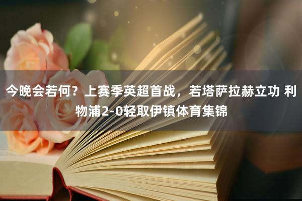 今晚会若何？上赛季英超首战，若塔萨拉赫立功 利物浦2-0轻取伊镇体育集锦