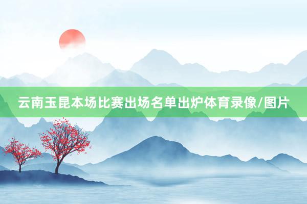 云南玉昆本场比赛出场名单出炉体育录像/图片
