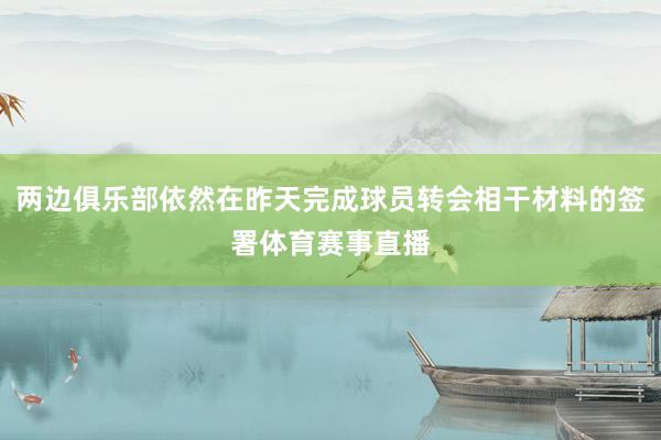 两边俱乐部依然在昨天完成球员转会相干材料的签署体育赛事直播