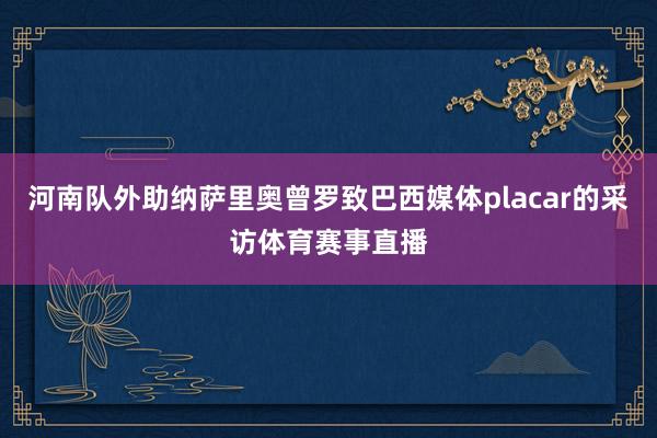 河南队外助纳萨里奥曾罗致巴西媒体placar的采访体育赛事直播