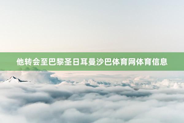 他转会至巴黎圣日耳曼沙巴体育网体育信息