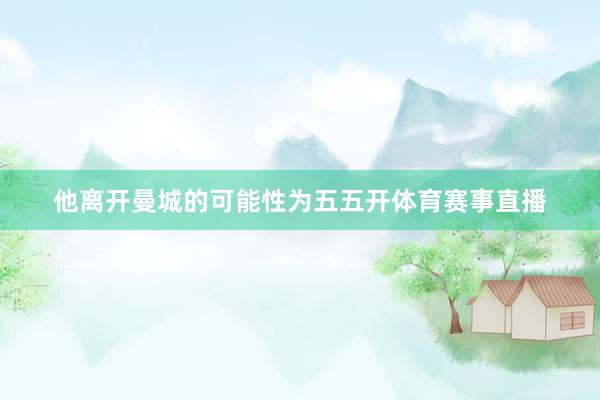 他离开曼城的可能性为五五开体育赛事直播