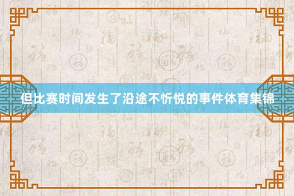 但比赛时间发生了沿途不忻悦的事件体育集锦