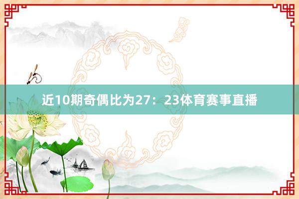 近10期奇偶比为27：23体育赛事直播