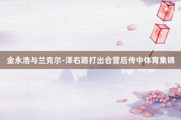 金永浩与兰克尔-泽右路打出合营后传中体育集锦