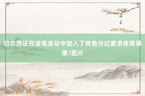 切尔西还在该笔走动中加入了转售分红要求体育录像/图片