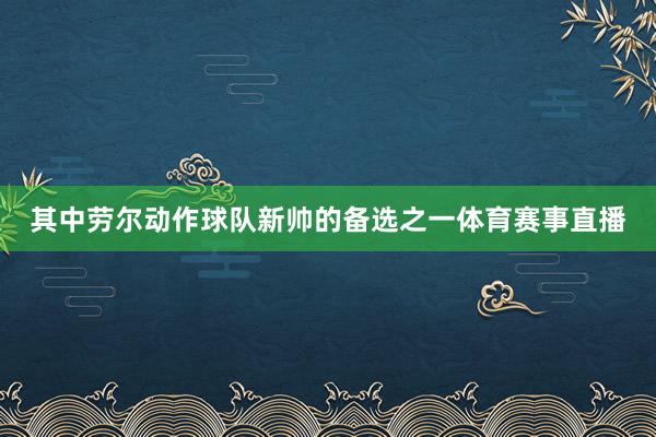其中劳尔动作球队新帅的备选之一体育赛事直播
