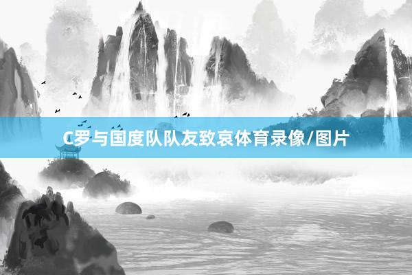 C罗与国度队队友致哀体育录像/图片