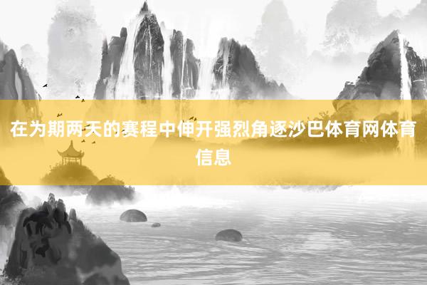 在为期两天的赛程中伸开强烈角逐沙巴体育网体育信息
