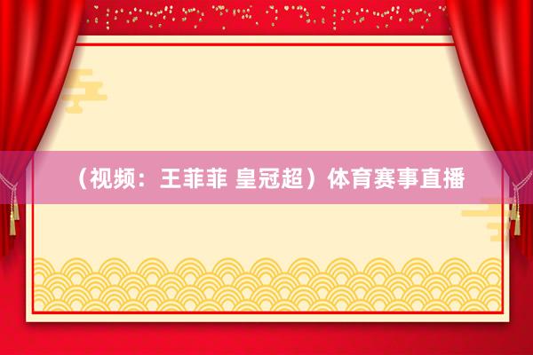 （视频：王菲菲 皇冠超）体育赛事直播