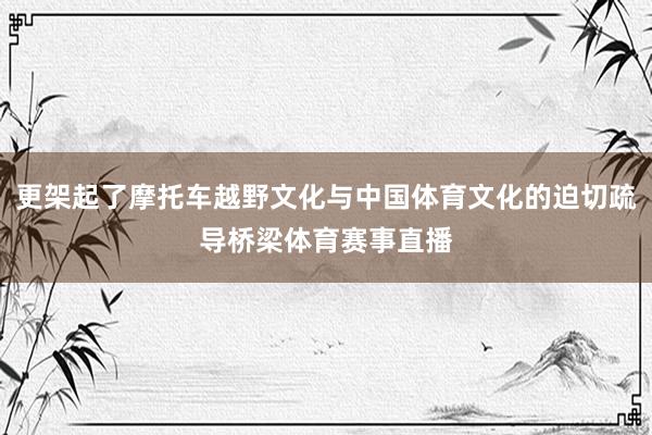 更架起了摩托车越野文化与中国体育文化的迫切疏导桥梁体育赛事直播