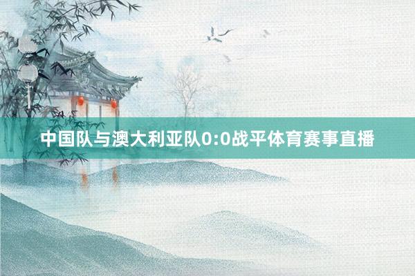 中国队与澳大利亚队0:0战平体育赛事直播