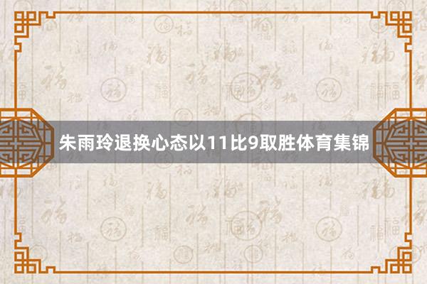 朱雨玲退换心态以11比9取胜体育集锦