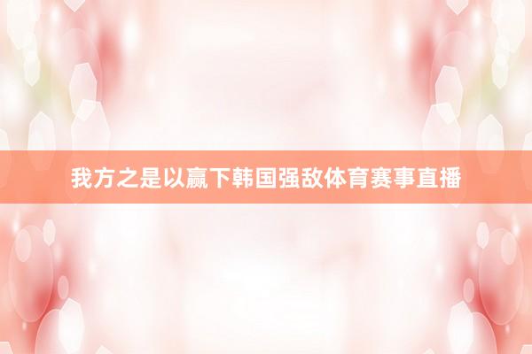 我方之是以赢下韩国强敌体育赛事直播