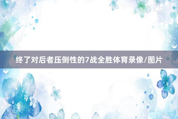 终了对后者压倒性的7战全胜体育录像/图片