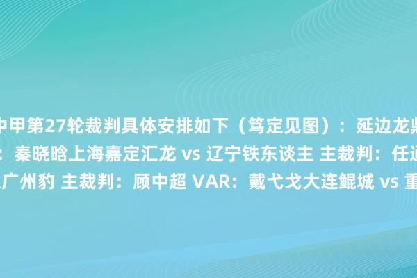 中甲第27轮裁判具体安排如下（笃定见图）：延边龙鼎 vs 佛山南狮 主裁判：秦晓晗上海嘉定汇龙 vs 辽宁铁东谈主 主裁判：任通苏州东吴 vs 广东广州豹 主裁判：顾中超 VAR：戴弋戈大连鲲城 vs 重庆铜梁龙 主裁判：王健石家庄功夫 vs 深圳后生东谈主 主裁判：张浩亨陕西齐集 vs 青岛红狮 主裁判：李鹏达南通支云 vs 广西平果 主裁判：穆禹辰 VAR：王竞南京城市 vs 定南赣联 主裁判：文世炜    体育赛事直播