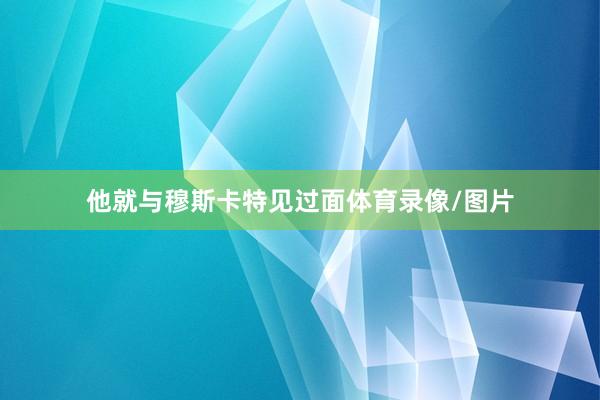 他就与穆斯卡特见过面体育录像/图片