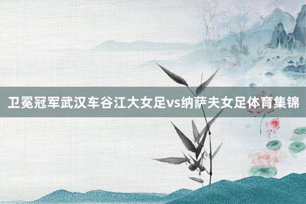 卫冕冠军武汉车谷江大女足vs纳萨夫女足体育集锦