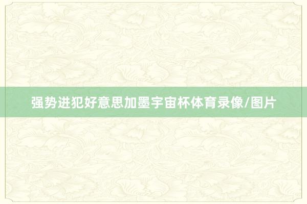 强势进犯好意思加墨宇宙杯体育录像/图片