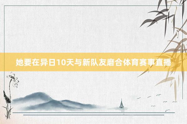 她要在异日10天与新队友磨合体育赛事直播