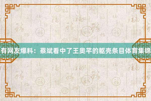 有网友爆料：蔡斌看中了王奥芊的躯壳条目体育集锦