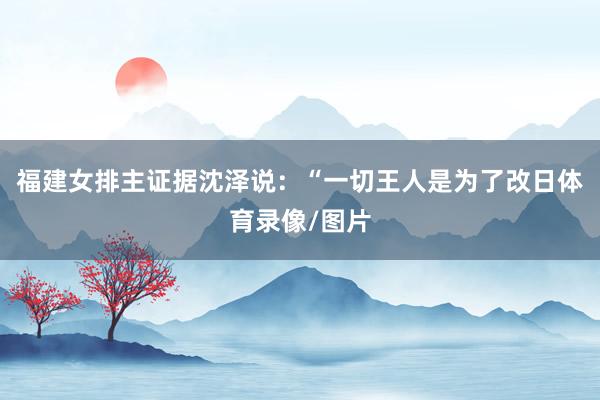 福建女排主证据沈泽说：“一切王人是为了改日体育录像/图片
